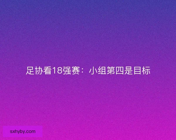 足协看18强赛：小组第四是目标