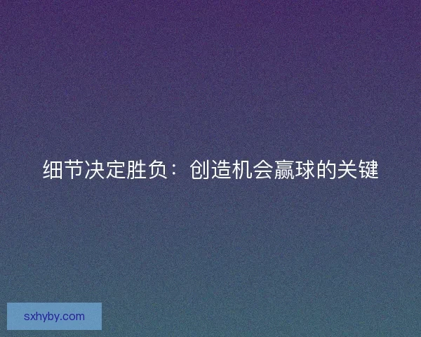 细节决定胜负：创造机会赢球的关键