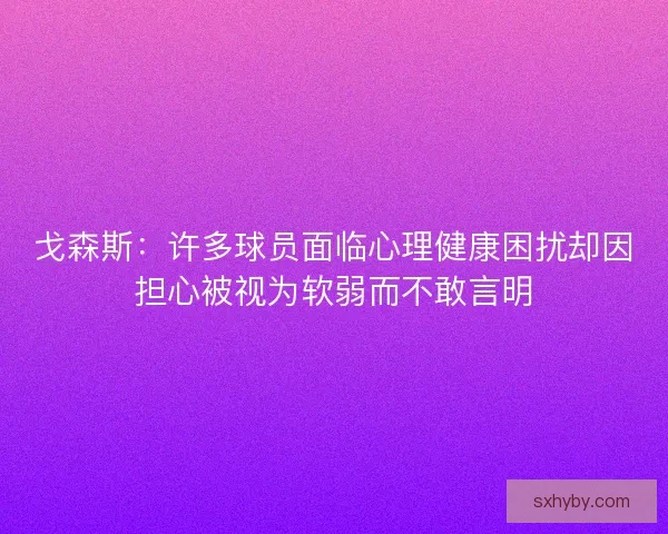 戈森斯：许多球员面临心理健康困扰却因担心被视为软弱而不敢言明