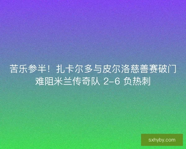 苦乐参半！扎卡尔多与皮尔洛慈善赛破门难阻米兰传奇队 2-6 负热刺