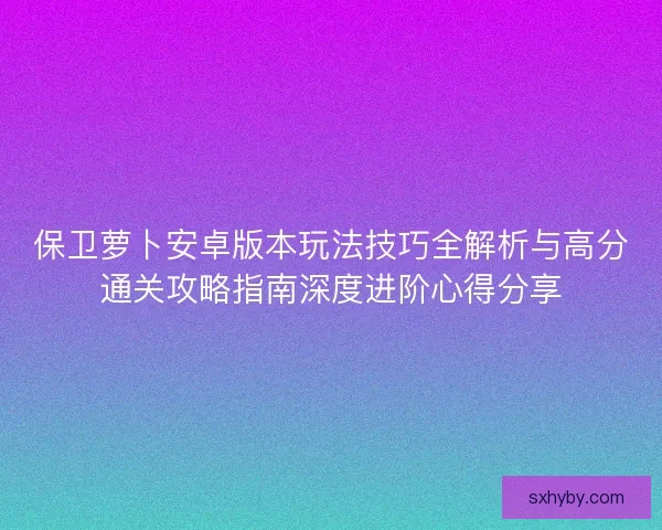 保卫萝卜安卓版本玩法技巧全解析与高分通关攻略指南深度进阶心得分享
