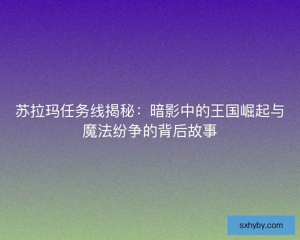 苏拉玛任务线揭秘：暗影中的王国崛起与魔法纷争的背后故事