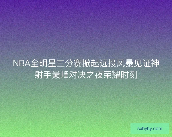 NBA全明星三分赛掀起远投风暴见证神射手巅峰对决之夜荣耀时刻