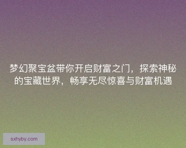 梦幻聚宝盆带你开启财富之门，探索神秘的宝藏世界，畅享无尽惊喜与财富机遇