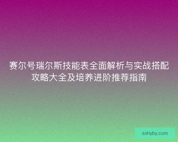 赛尔号瑞尔斯技能表全面解析与实战搭配攻略大全及培养进阶推荐指南