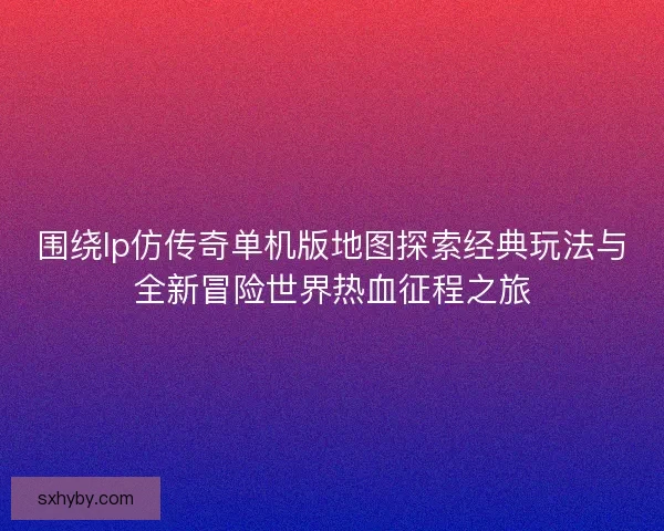 围绕lp仿传奇单机版地图探索经典玩法与全新冒险世界热血征程之旅