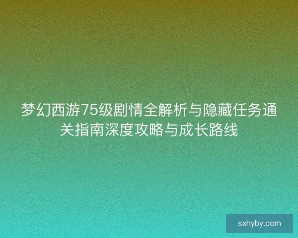梦幻西游75级剧情全解析与隐藏任务通关指南深度攻略与成长路线