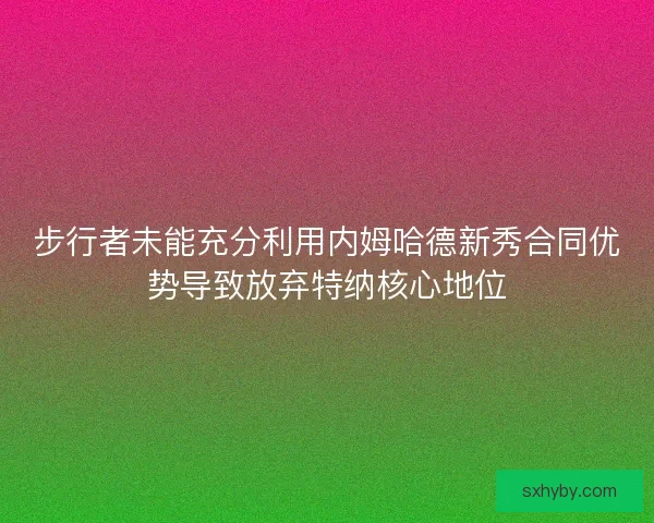 步行者未能充分利用内姆哈德新秀合同优势导致放弃特纳核心地位