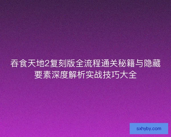 吞食天地2复刻版全流程通关秘籍与隐藏要素深度解析实战技巧大全