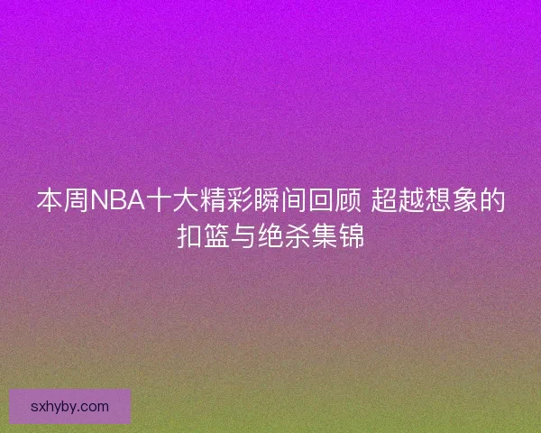 本周NBA十大精彩瞬间回顾 超越想象的扣篮与绝杀集锦