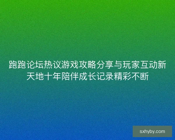 跑跑论坛热议游戏攻略分享与玩家互动新天地十年陪伴成长记录精彩不断