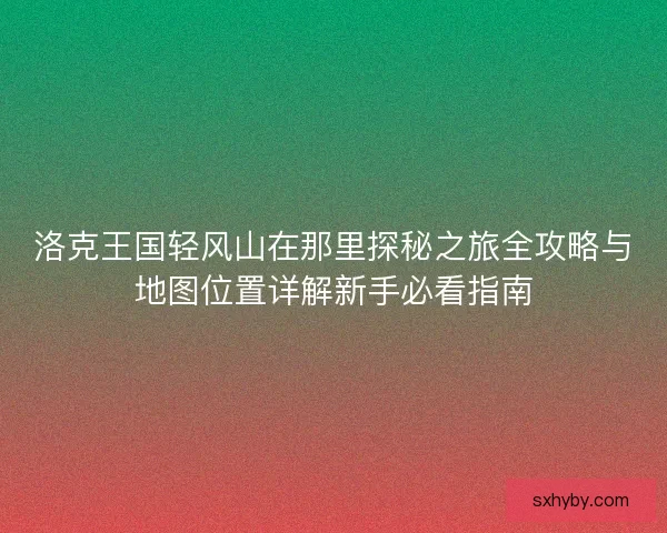 洛克王国轻风山在那里探秘之旅全攻略与地图位置详解新手必看指南