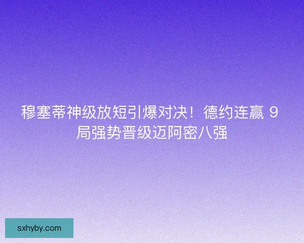 穆塞蒂神级放短引爆对决！德约连赢 9 局强势晋级迈阿密八强
