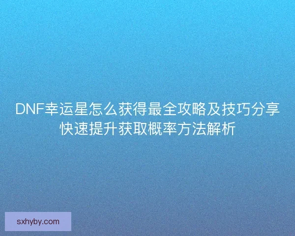 DNF幸运星怎么获得最全攻略及技巧分享快速提升获取概率方法解析