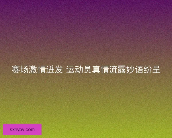 赛场激情迸发 运动员真情流露妙语纷呈