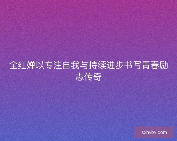 全红婵以专注自我与持续进步书写青春励志传奇