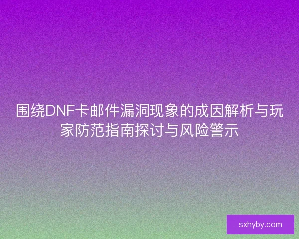 围绕DNF卡邮件漏洞现象的成因解析与玩家防范指南探讨与风险警示