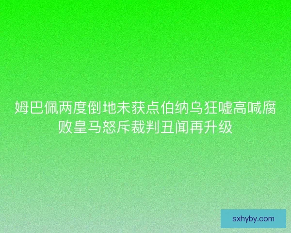 姆巴佩两度倒地未获点伯纳乌狂嘘高喊腐败皇马怒斥裁判丑闻再升级