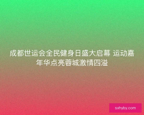 成都世运会全民健身日盛大启幕 运动嘉年华点亮蓉城激情四溢