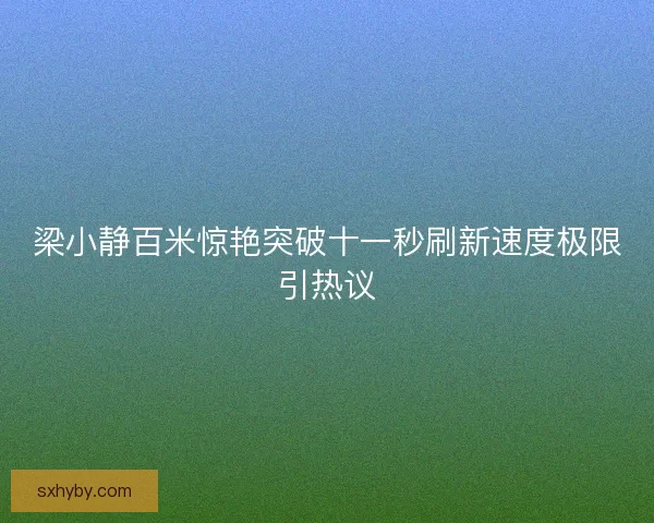 梁小静百米惊艳突破十一秒刷新速度极限引热议