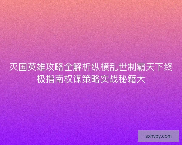 灭国英雄攻略全解析纵横乱世制霸天下终极指南权谋策略实战秘籍大
