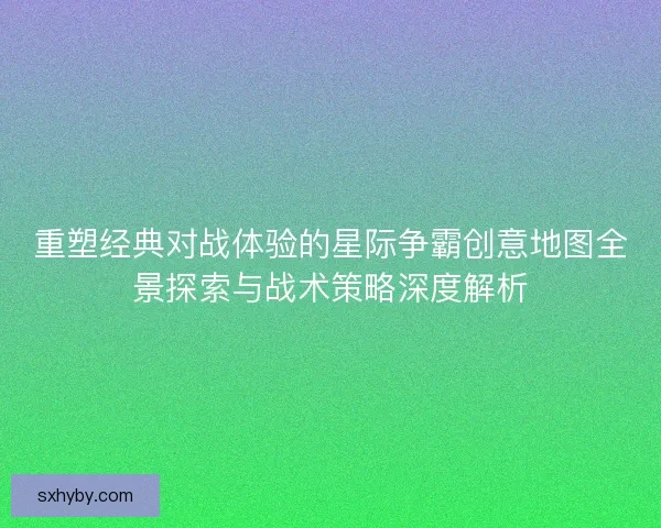 重塑经典对战体验的星际争霸创意地图全景探索与战术策略深度解析