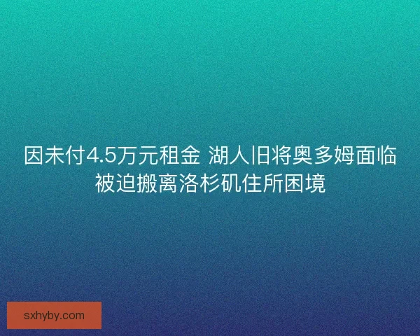 因未付4.5万元租金 湖人旧将奥多姆面临被迫搬离洛杉矶住所困境