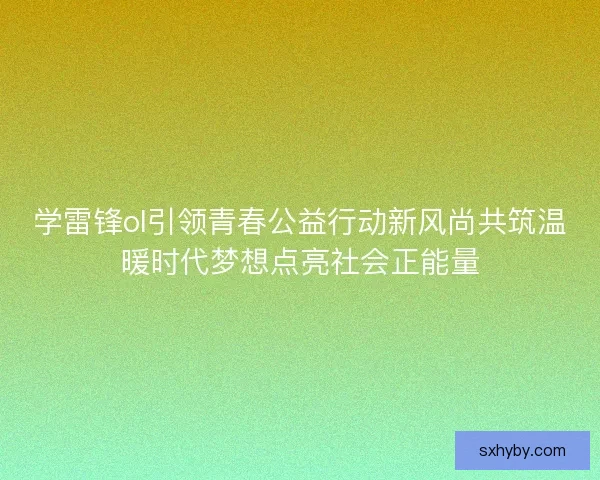学雷锋ol引领青春公益行动新风尚共筑温暖时代梦想点亮社会正能量