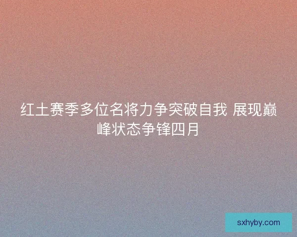 红土赛季多位名将力争突破自我 展现巅峰状态争锋四月