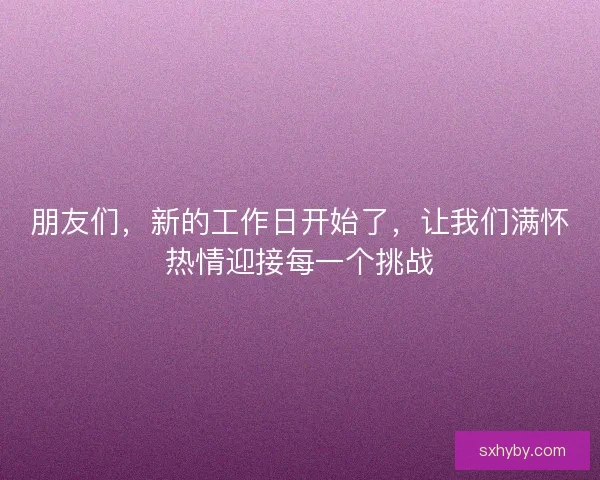 朋友们，新的工作日开始了，让我们满怀热情迎接每一个挑战