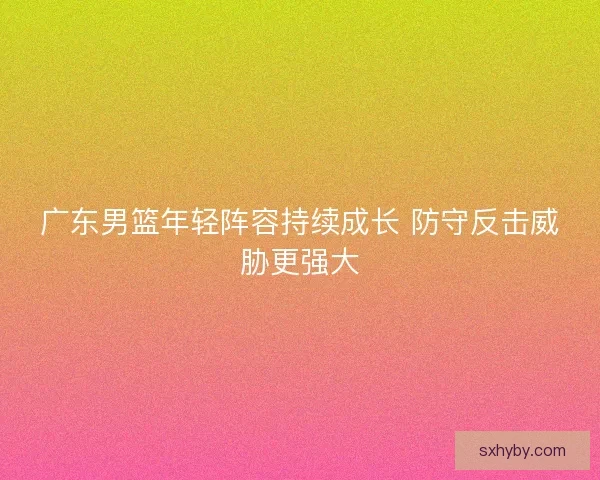 广东男篮年轻阵容持续成长 防守反击威胁更强大