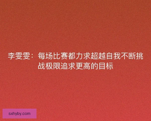 李雯雯：每场比赛都力求超越自我不断挑战极限追求更高的目标