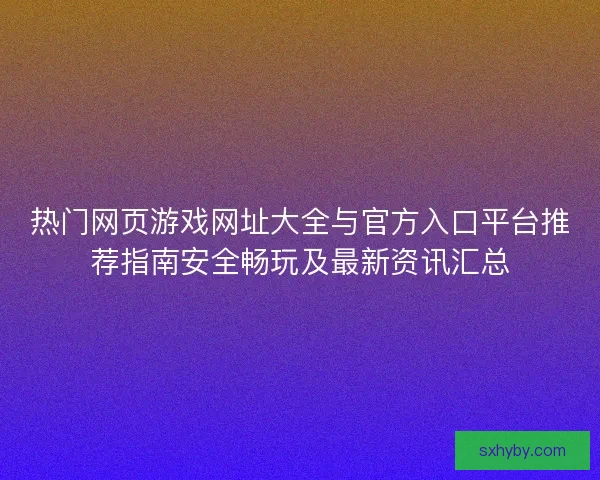 热门网页游戏网址大全与官方入口平台推荐指南安全畅玩及最新资讯汇总