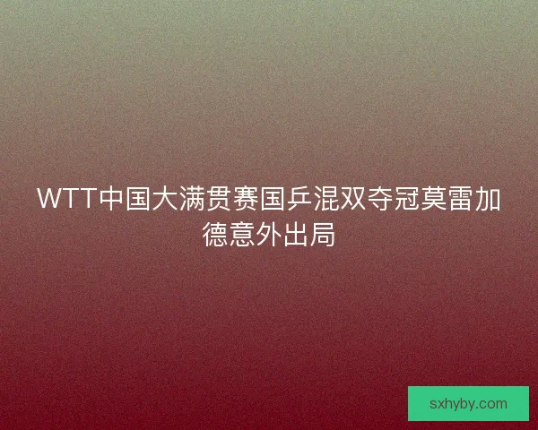 WTT中国大满贯赛国乒混双夺冠莫雷加德意外出局