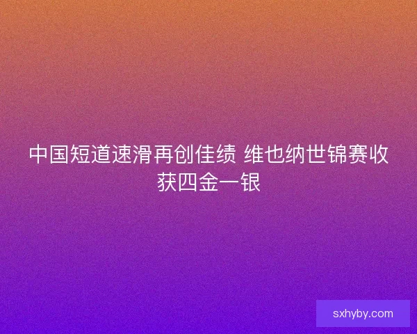 中国短道速滑再创佳绩 维也纳世锦赛收获四金一银