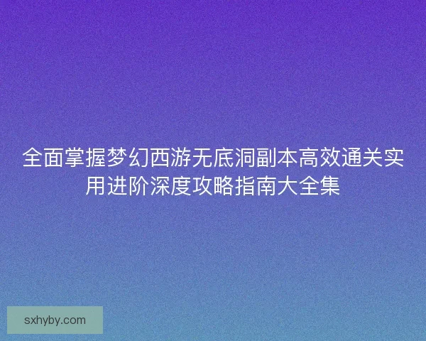 全面掌握梦幻西游无底洞副本高效通关实用进阶深度攻略指南大全集