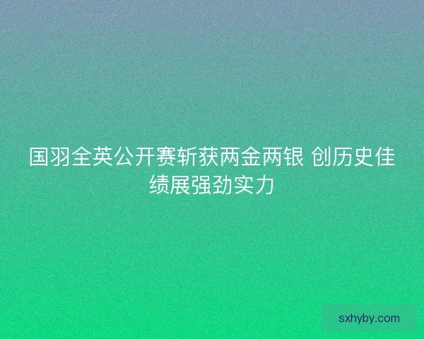 国羽全英公开赛斩获两金两银 创历史佳绩展强劲实力