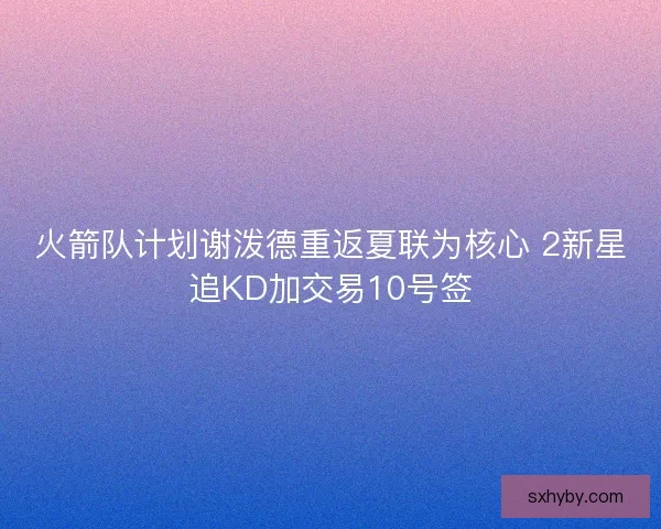 火箭队计划谢泼德重返夏联为核心 2新星追KD加交易10号签