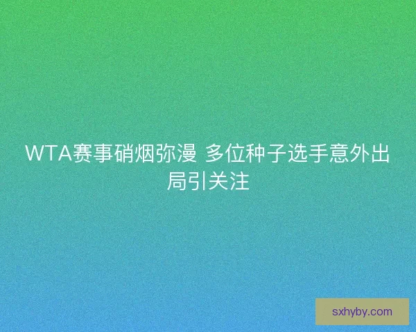WTA赛事硝烟弥漫 多位种子选手意外出局引关注
