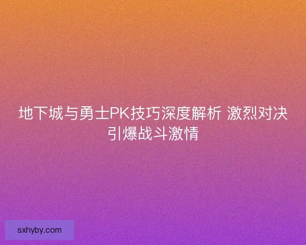 地下城与勇士PK技巧深度解析 激烈对决引爆战斗激情