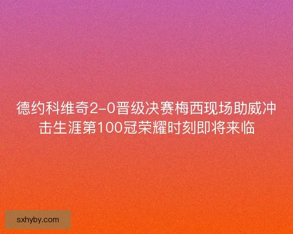 德约科维奇2-0晋级决赛梅西现场助威冲击生涯第100冠荣耀时刻即将来临