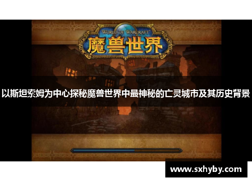 以斯坦索姆为中心探秘魔兽世界中最神秘的亡灵城市及其历史背景